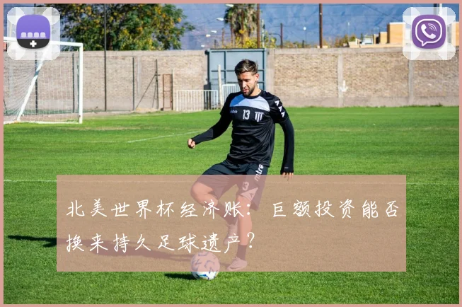 北美世界杯经济账：巨额投资能否换来持久足球遗产？