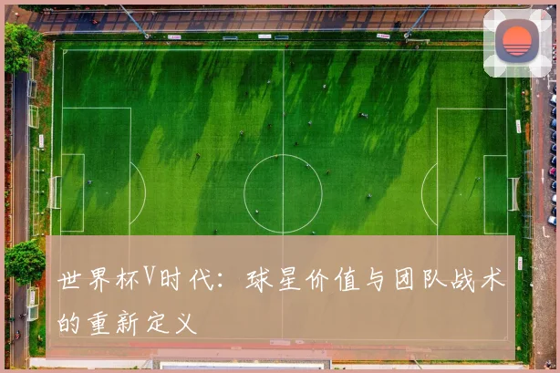 世界杯V时代：球星价值与团队战术的重新定义