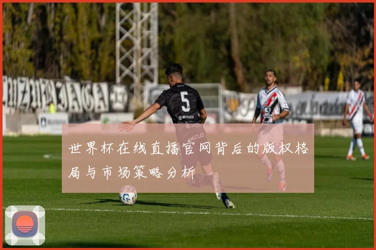 世界杯在线直播官网背后的版权格局与市场策略分析